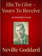 Ebook His To Give – Yours To Receive di Neville Goddard edito da Andura Publishing