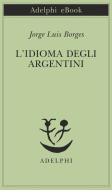 Ebook L’idioma degli argentini di Jorge Luis Borges edito da Adelphi