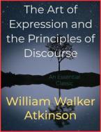 Ebook The Art of Expression and the Principles of Discourse di William Walker Atkinson edito da Andura Publishing