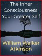 Ebook The Inner Consciousness, Your Greater Self di William Walker Atkinson edito da Andura Publishing