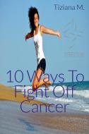 Ebook 10 Ways To Fight Off Cancer di Tiziana M. edito da Tiziana M.