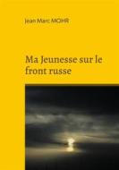 Ebook Ma Jeunesse sur le front russe di Jean Marc Mohr edito da Books on Demand