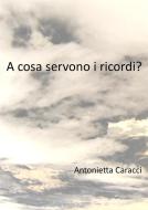 Ebook A che cosa servono i ricordi? di Antonietta Caracci edito da Antonietta Caracci