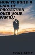 Ebook How To Build  a Wail Of Protection Over Your Family di TONI BEST edito da ANTHONY ONYEACHONAM