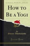 Ebook How to Be a Yogi di Swami Abhedananda edito da Forgotten Books