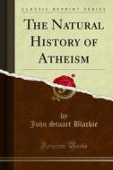 Ebook The Natural History of Atheism di John Stuart Blackie edito da Forgotten Books