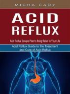 Ebook Acid Reflux: Acid Reflux Escape Plan to Bring Relief in Your Life (Acid Reflux Guide to the Treatment and Cure of Acid Reflux) di Micha Cady edito da Elliot Espinal