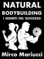 Ebook Natural Bodybuilding. I Segreti del Successo. Ed. Completa. di Mirco Mariucci edito da Mirco Mariucci