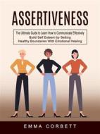 Ebook Assertiveness: The Ultimate Guide to Learn How to Communicate Effectively (Build Self Esteem by Setting Healthy Boundaries With Emotional Healing) di Emma Corbett edito da Roger Moody