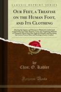 Ebook Our Feet, a Treatise on the Human Foot, and Its Clothing di Chas, O. Kahler, P. Kahler's Sons edito da Forgotten Books