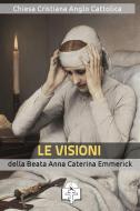 Ebook Le Visioni della Beata Anna Caterina Emmerick di Anna Caterina Emmerick edito da Le Vie della Cristianità
