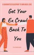 Ebook Get Your Ex Crawl Back To You A Guaranteed Blueprint to Win Back Love di Tim Barnaby edito da Tim Barnaby