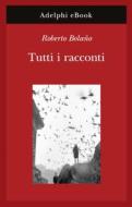 Ebook Tutti i racconti di Roberto Bolaño edito da Adelphi
