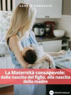 Ebook La Maternità consapevole: dalla nascita del figlio, alla nascita della madre di Sara D&apos;Ambrosio edito da IGEACPS Edizioni
