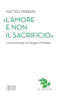 Ebook «L’amore e non il sacrificio» di Matteo Ferrari edito da EDB - Edizioni Dehoniane Bologna