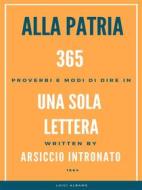 Ebook Alla Patria, 365 Proverbi e modo di dire in una sola lettera. di Arsiccio Intronato edito da Luigi Albano
