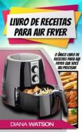 Ebook Livro De Receitas Para Air Fryer: O Único Livro De Receitas Para Air Fryer Que Você Vai Precisar di Diana Watson edito da Diana Watson