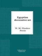 Ebook Egyptian decorative art di W. M. Flinders Petrie edito da Librorium Editions