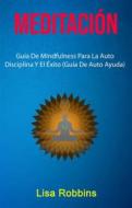 Ebook Meditación: Guía De Mindfulness Para La Auto Disciplina Y El Éxito (Guía De Auto Ayuda) di Lisa Robbins edito da Lisa Robbins