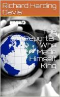 Ebook The Reporter Who Made Himself King di Richard Harding Davis edito da iOnlineShopping.com