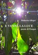 Ebook E VENNE LA LUCE Poesie di Pasqua di Roberto Allegri edito da Roberto Allegri