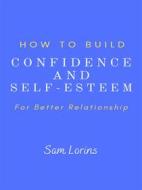 Ebook How to Build Confidence and Self –Esteem For Better Relationship di Lorins Sam edito da Sam Lorins