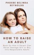 Ebook How To Raise An Adult di Phoebe Belinda Reynolds edito da Phoebe B. Reynolds