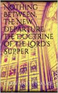 Ebook Nothing Between, The New Departure, The Doctrine of the Lord's Supper di Edward Hoare edito da Edward Hoare