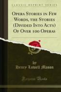 Ebook Opera Stories in Few Words, the Stories (Divided Into Acts) Of Over 100 Operas di Henry Lowell Mason edito da Forgotten Books