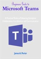 Ebook Beginners Guide to Microsoft Teams di James A. Porter edito da imhoebe kenneth  egbunu