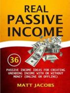 Ebook Real Passive Income: 36 Passive Income Ideas For Creating Unending Income With Or Without Money (Online Or Offline) di Matt Jacobs edito da Rockstream Press