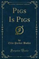 Ebook Pigs Is Pigs di Ellis Parker Butler edito da Forgotten Books