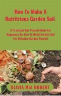 Ebook How To Make A Nutritious Garden Soil di Olivia Mia Robert edito da Olivia Mia Robert