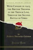 Ebook With Cavalry in 1915, the British Trooper in the Trench Line, Through the Second Battle of Ypres di Frederic Abernethy Coleman edito da Forgotten Books