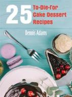 Ebook 25 To-Die-For Cake Dessert Recipes di Dennis Adams edito da Dan Dessert