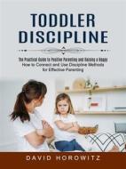 Ebook Toddler Discipline: The Practical Guide to Positive Parenting and Raising a Happy (How to Connect and Use Discipline Methods for Effective Parenting) di David Horowitz edito da Ademaro Rascon