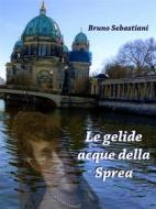 Ebook Le gelide acque della Sprea di Bruno Sebastiani edito da Bruno Sebastiani