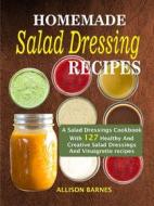 Ebook Homemade Salad Dressing Recipes: A Salad Dressings Cookbook With 127 Healthy And Creative Salad Dressings And Vinaigrette Recipes di Allison Barnes edito da Rockstream Press