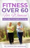 Ebook Fitness Over 60 For Women – How to Stay Fit And Healthy As You Age di Dr. Robertino Bedenian edito da Dr. Robertino Bedenian