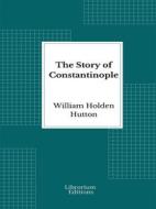 Ebook The Story of Constantinople di William Holden Hutton edito da Librorium Editions