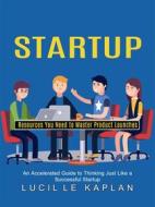 Ebook Startup: Resources You Need to Master Product Launches (An Accelerated Guide to Thinking Just Like a Successful Startup) di Lucille Kaplan edito da Roger Moody