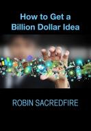 Ebook How to Get a Billion Dollar Idea di Robin Sacredfire edito da 22 Lions Bookstore