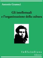 Ebook Gli intellettuali e l&apos;organizzazione della cultura di Antonio Gramsci edito da Infilaindiana Edizioni