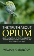 Ebook The Truth about Opium / Being a Refutation of the Fallacies of the Anti-Opium Society and a Defence of the Indo-China Opium Trade di William H. Brereton edito da anna ruggieri
