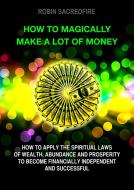 Ebook How to magically make a lot of money: How to Apply the Spiritual Laws of Wealth, Abundance and Prosperity to Become Financially Independent and Successful di Robin Sacredfire edito da 22 Lions Bookstore