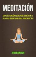 Ebook Meditación: Guía De Atención Plena Para Aumentar La Felicidad (Meditación Para Principiantes) di John Hamilton edito da John Hamilton