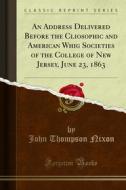 Ebook An Address Delivered Before the Cliosophic and American Whig Societies of the College of New Jersey, June 23, 1863 di John Thompson Nixon edito da Forgotten Books