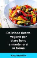 Ebook Deliziose Ricette Vegane Per Stare Bene E Mantenersi In Forma di Andy Hawkins edito da Babelcube Inc.