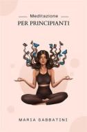 Ebook Meditazione Per Principianti di Maria Sabbatini edito da Marvelous