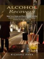 Ebook Alcohol Recovery: Make You a Simple and Effective Alcohol Addiction (Control Alcohol and Love Life More: Discover Freedom & Change Your Life) di Richard Phan edito da Richard Phan